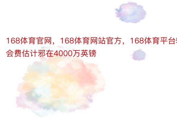 168体育官网，168体育网站官方，168体育平台转会费估计邪在4000万英镑