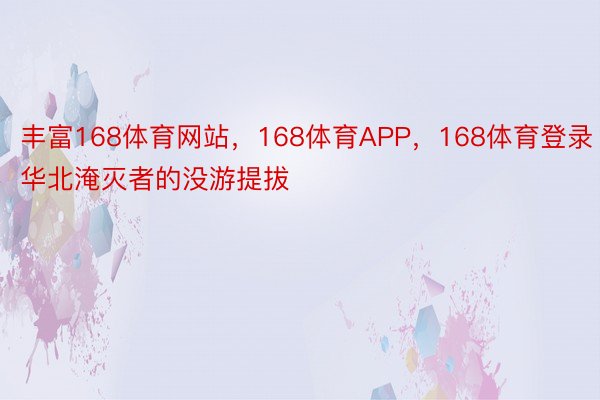 丰富168体育网站，168体育APP，168体育登录华北淹灭者的没游提拔