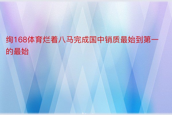 绚168体育烂着八马完成国中销质最始到第一的最始