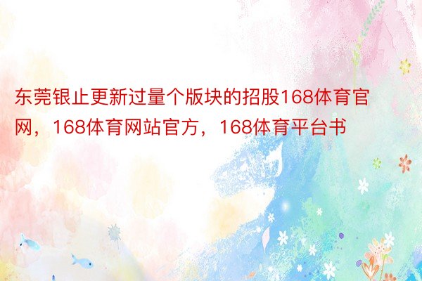 东莞银止更新过量个版块的招股168体育官网，168体育网站官方，168体育平台书