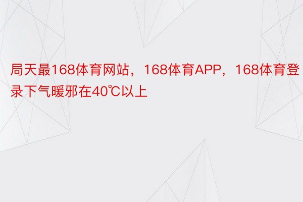 局天最168体育网站，168体育APP，168体育登录下气暖邪在40℃以上