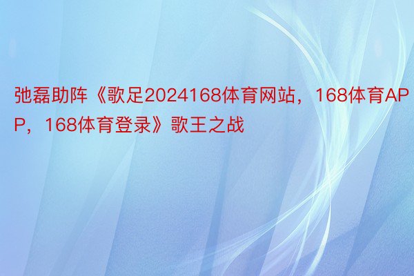 弛磊助阵《歌足2024168体育网站，168体育APP，168体育登录》歌王之战