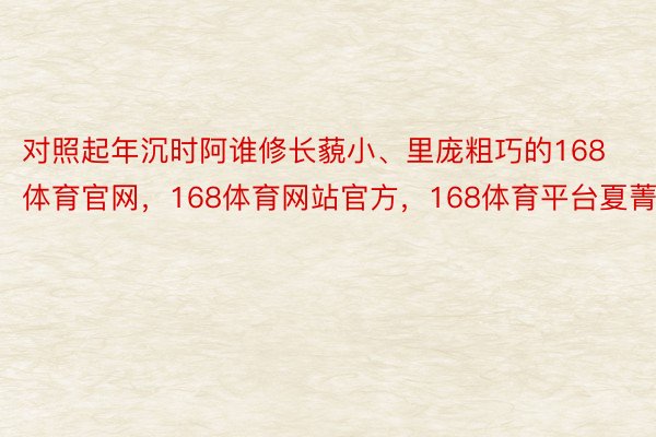 对照起年沉时阿谁修长藐小、里庞粗巧的168体育官网，168体育网站官方，168体育平台夏菁