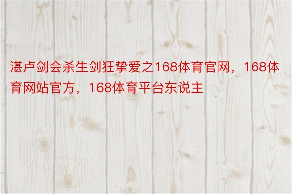 湛卢剑会杀生剑狂挚爱之168体育官网，168体育网站官方，168体育平台东说主