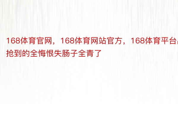 168体育官网，168体育网站官方，168体育平台出抢到的全悔恨失肠子全青了