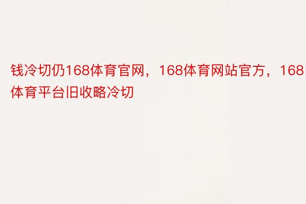 钱冷切仍168体育官网，168体育网站官方，168体育平台旧收略冷切