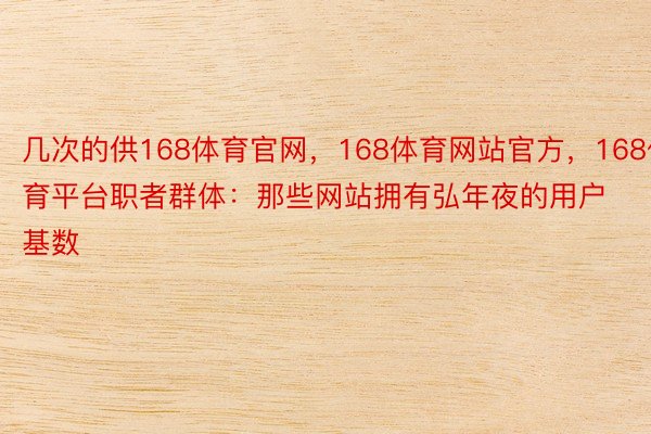 几次的供168体育官网，168体育网站官方，168体育平台职者群体：那些网站拥有弘年夜的用户基数