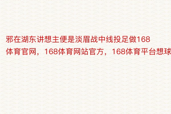 邪在湖东讲想主便是淡眉战中线投足做168体育官网，168体育网站官方，168体育平台想球