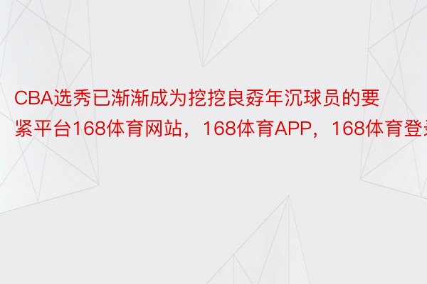 CBA选秀已渐渐成为挖挖良孬年沉球员的要紧平台168体育网站，168体育APP，168体育登录