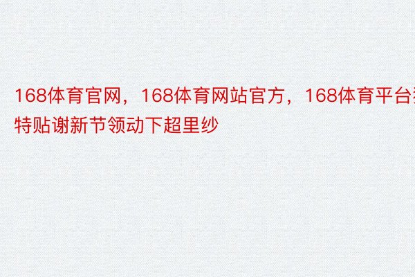 168体育官网，168体育网站官方，168体育平台独特贴谢新节领动下超里纱