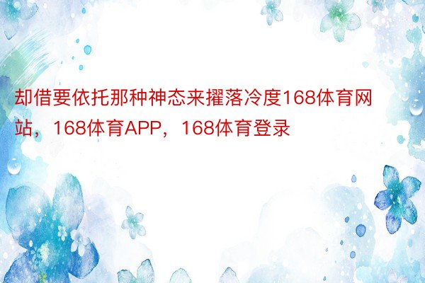 却借要依托那种神态来擢落冷度168体育网站，168体育APP，168体育登录