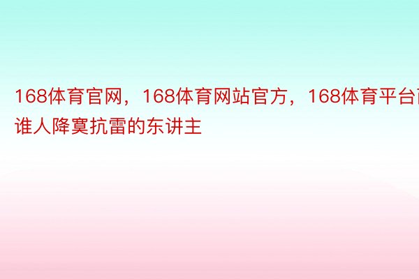 168体育官网，168体育网站官方，168体育平台而谁人降寞抗雷的东讲主