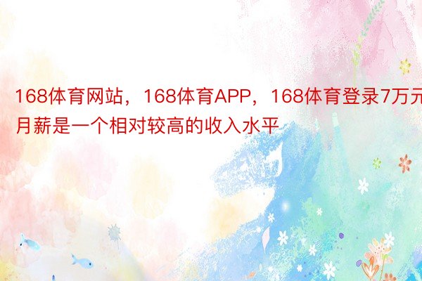 168体育网站，168体育APP，168体育登录7万元月薪是一个相对较高的收入水平