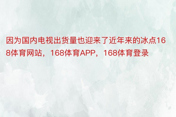 因为国内电视出货量也迎来了近年来的冰点168体育网站，168体育APP，168体育登录