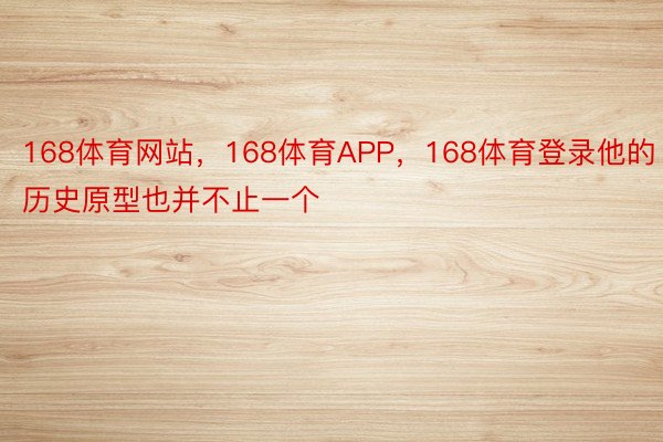 168体育网站，168体育APP，168体育登录他的历史原型也并不止一个