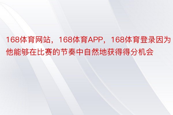 168体育网站，168体育APP，168体育登录因为他能够在比赛的节奏中自然地获得得分机会