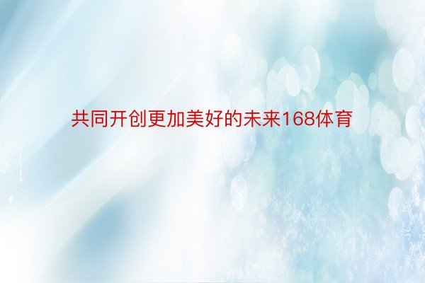 共同开创更加美好的未来168体育